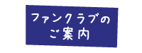 ファンクラブの<br>ご案内